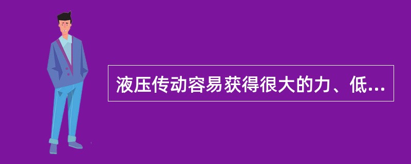 液压传动容易获得很大的力、低速、大扭矩的传动，并能自动控制扭矩输出。