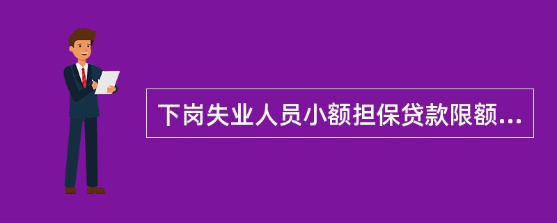 下岗失业人员小额担保贷款限额不得超过每人（）万元。