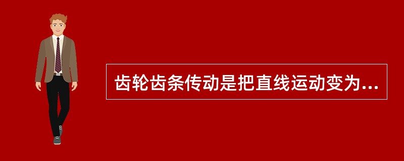 齿轮齿条传动是把直线运动变为旋转运动。