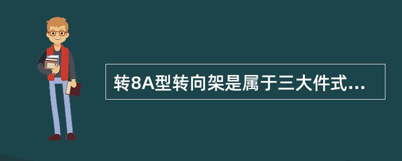 转8A型转向架是属于三大件式转向架，是（）个侧架，（）个摇枕的结构。