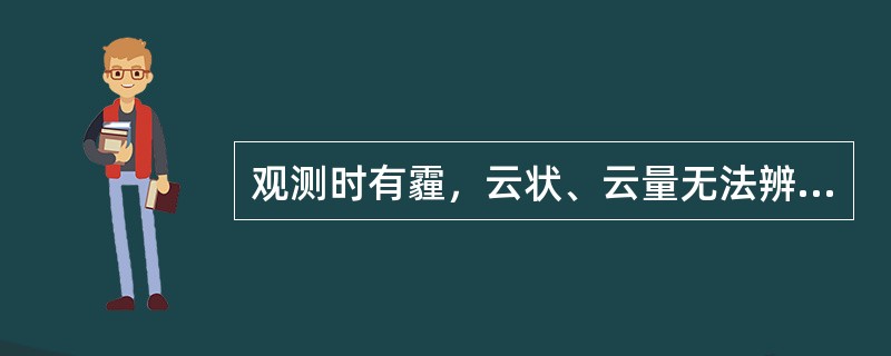 观测时有霾，云状、云量无法辨明时，此时云状观测应记录（）。