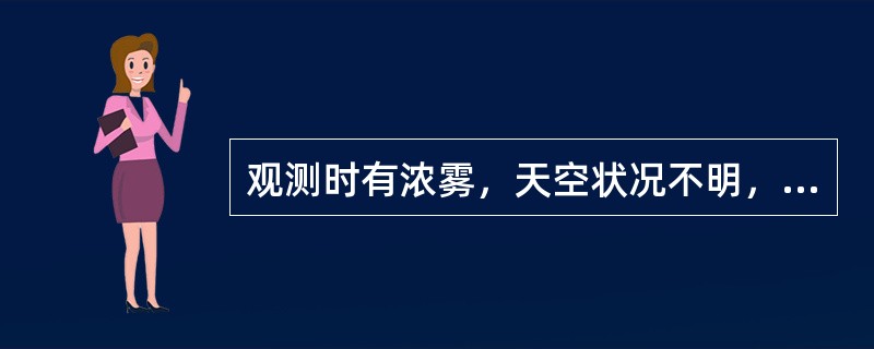 观测时有浓雾，天空状况不明，此时云状观测应记录（）。