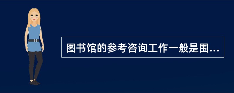 图书馆的参考咨询工作一般是围绕着（）进行的，包括书目工作和咨询工作等方面。