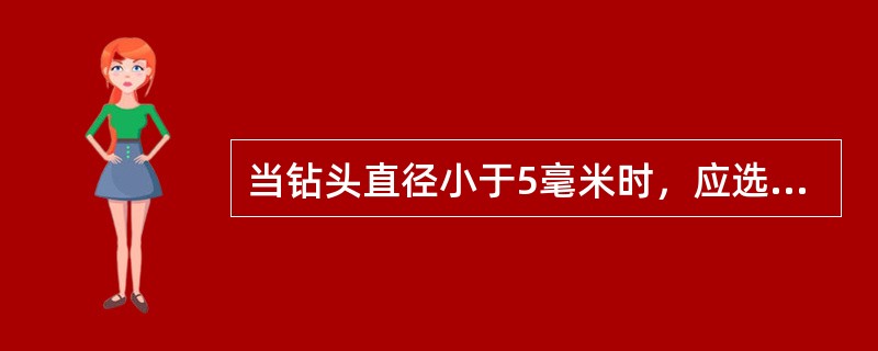 当钻头直径小于5毫米时，应选用很低的转速。