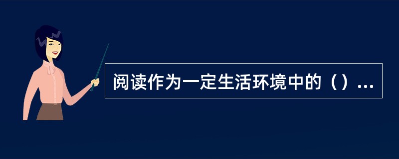 阅读作为一定生活环境中的（），是满足读者对知识需要的过程。