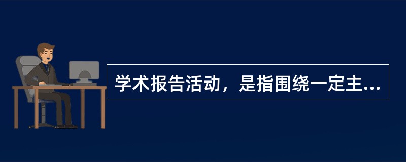 学术报告活动，是指围绕一定主题、专题或作家作品，邀请有关专家作学术报告，专题讲座