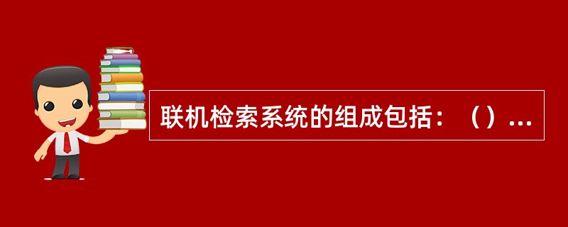 联机检索系统的组成包括：（）、通讯系统和终端设备。
