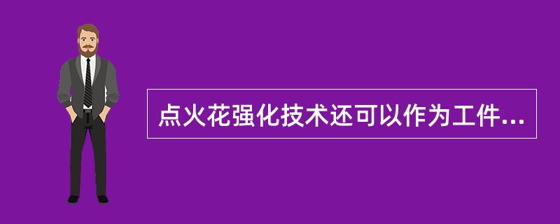 点火花强化技术还可以作为工件表面的点火花强化工艺，它通过点火花放电的作用把一种导