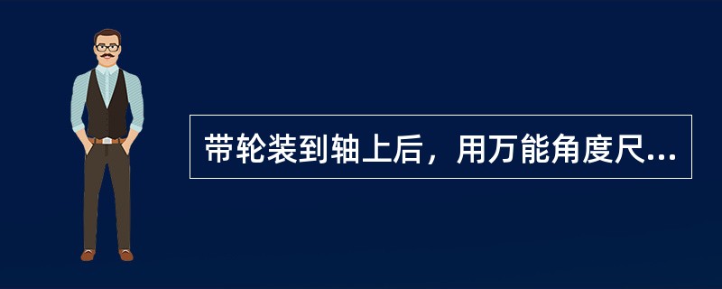 带轮装到轴上后，用万能角度尺检查其端面跳动量。