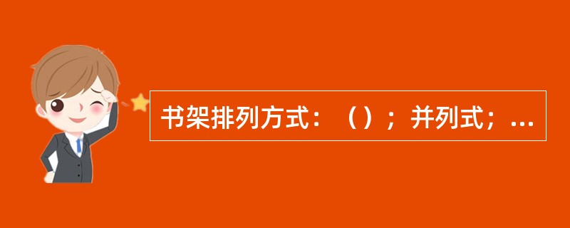 书架排列方式：（）；并列式；梳式；辐射式。