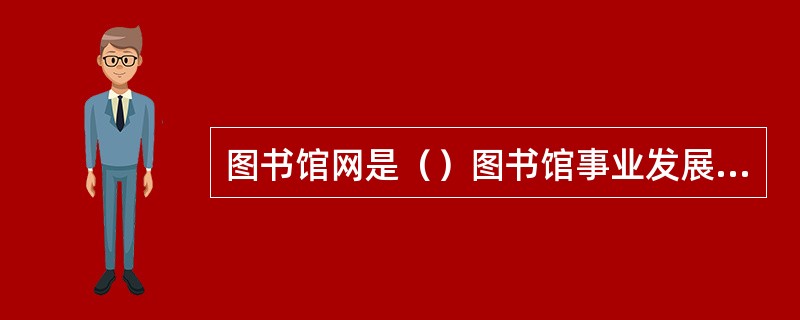 图书馆网是（）图书馆事业发展的产物，它发端于图书馆之间的（），是各种图书馆之间合