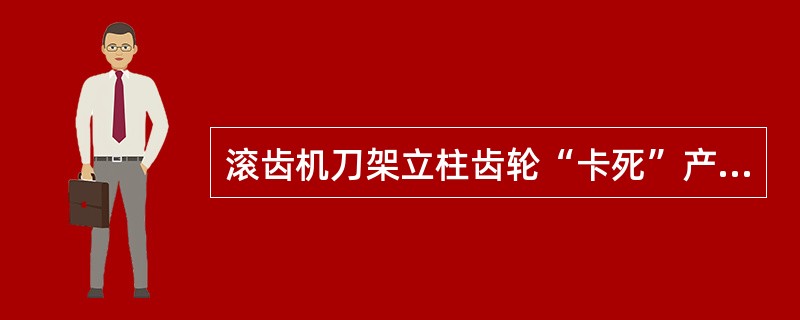 滚齿机刀架立柱齿轮“卡死”产生原因及排除方法若齿轮装配时啮合间隙过小，应适当()