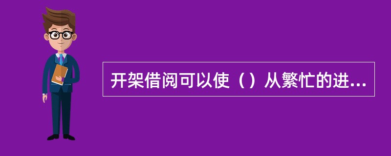 开架借阅可以使（）从繁忙的进库找书中解脱出来，可以有更多的时间为读者解答咨询。