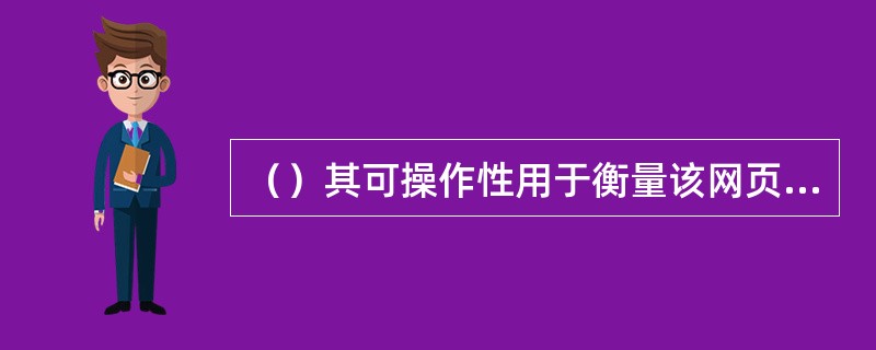 （）其可操作性用于衡量该网页是否方便、有效、易用。