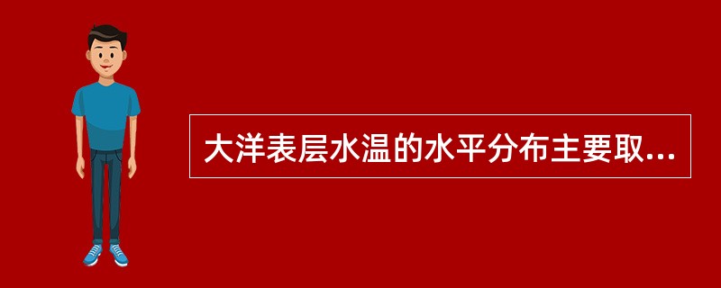 大洋表层水温的水平分布主要取决于（）。Ⅰ．太阳辐射；Ⅱ．海流；Ⅲ．经度；Ⅳ．海陆