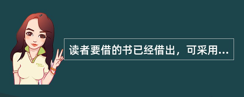 读者要借的书已经借出，可采用（）借书的方法，待书回来后，通知预约的读者。