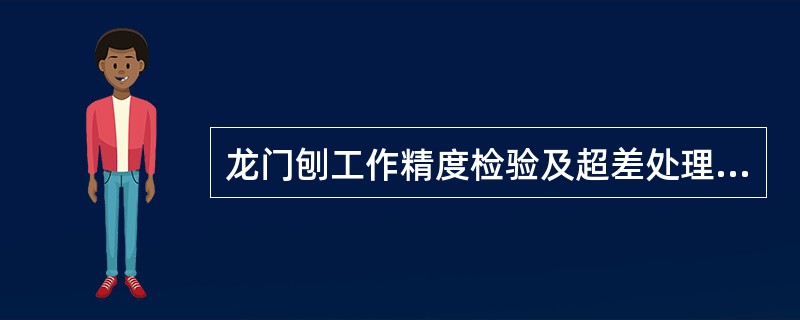 龙门刨工作精度检验及超差处理：龙门刨床的工作精度检验是在不同工作台长度上放置不同