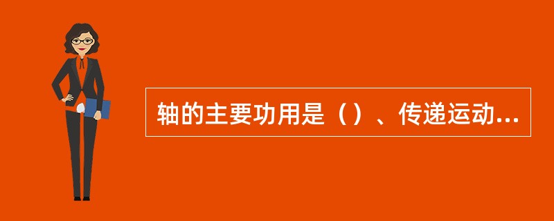 轴的主要功用是（）、传递运动和动力。