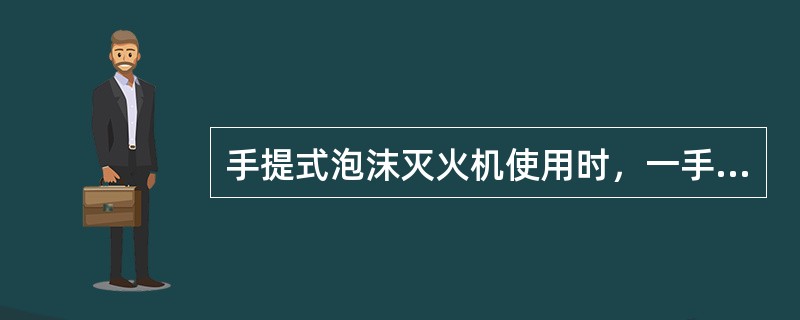 手提式泡沫灭火机使用时，一手提环，一手抓底边，把灭火机（）轻轻摇动几下，泡沫便会