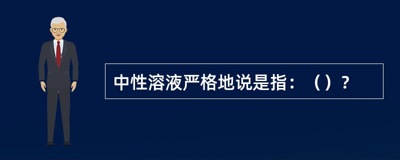 中性溶液严格地说是指：（）？