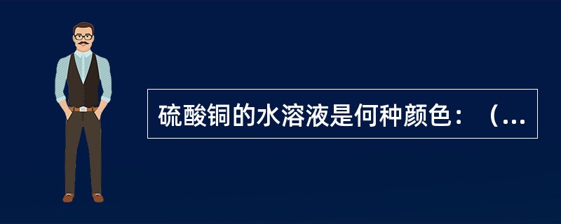 硫酸铜的水溶液是何种颜色：（）？