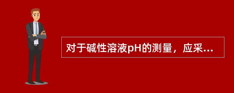 对于碱性溶液pH的测量，应采用锂玻璃电极。