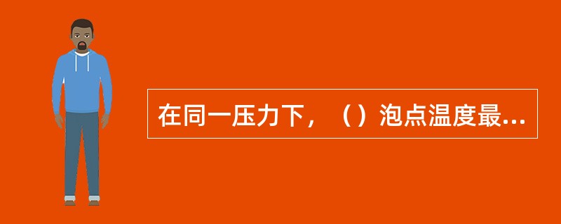 在同一压力下，（）泡点温度最小。