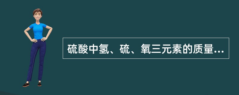 硫酸中氢、硫、氧三元素的质量比为（）？