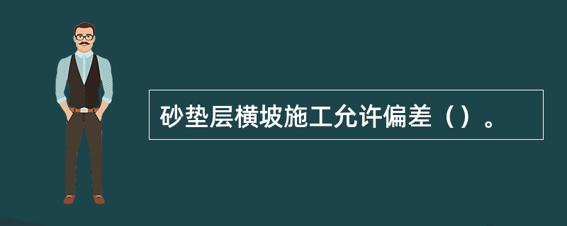 砂垫层横坡施工允许偏差（）。