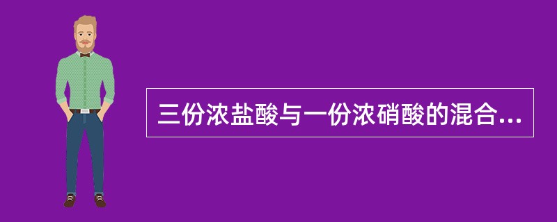 三份浓盐酸与一份浓硝酸的混合酸称为“王水”。