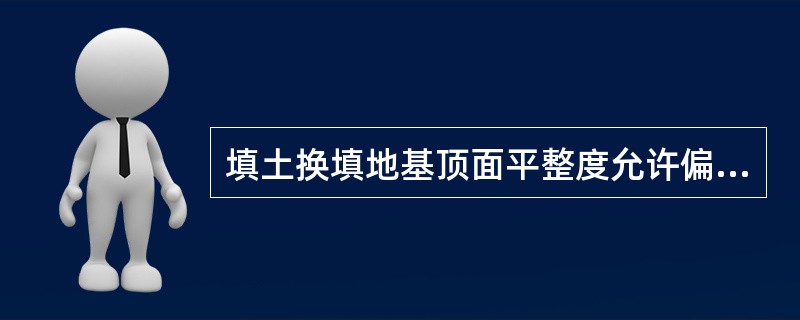 填土换填地基顶面平整度允许偏差为（）。