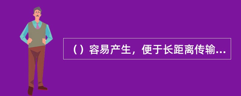 （）容易产生，便于长距离传输、分配和使用。