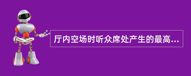 厅内空场时听众席处产生的最高（）声压级称厅堂扩声最大声压级。