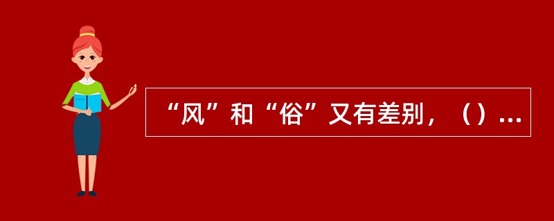 “风”和“俗”又有差别，（）是因自然环境不同而形成的习尚；（）是由社会环境不同而