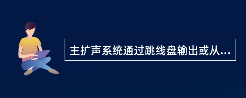 主扩声系统通过跳线盘输出或从调音台的编组、辅助输出口直接输出（）信号到分扩声系统