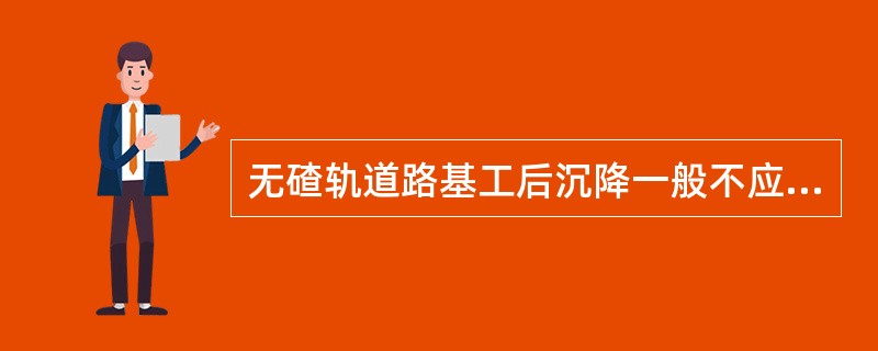 无碴轨道路基工后沉降一般不应超过允许的沉降调高量（）；沉降比较均匀、长度大于（）