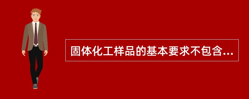 固体化工样品的基本要求不包含（）。