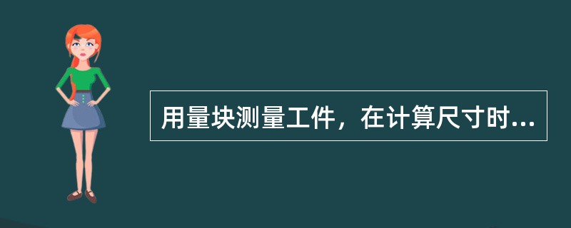 用量块测量工件，在计算尺寸时，选取第一块，应根据组合尺寸的最后一位数字进行选取。