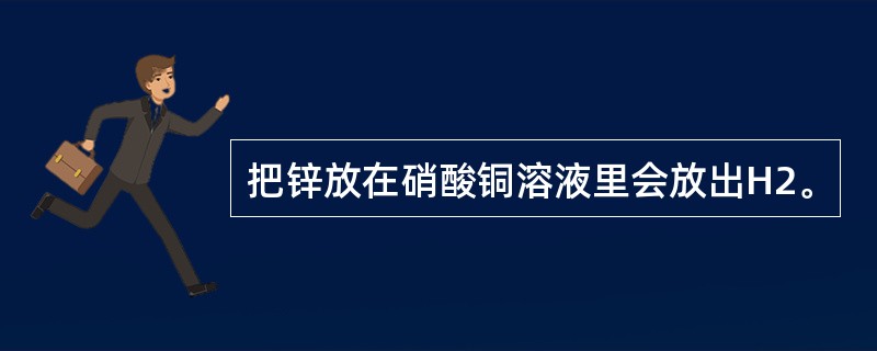 把锌放在硝酸铜溶液里会放出H2。