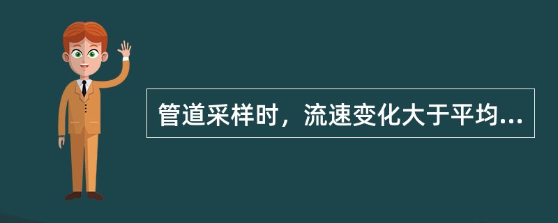 管道采样时，流速变化大于平均流速（）时，按流量比采样。