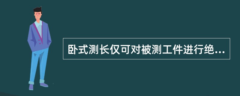 卧式测长仅可对被测工件进行绝对测量和相对测量。