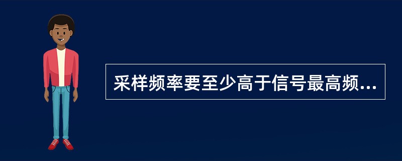 采样频率要至少高于信号最高频率的2倍。