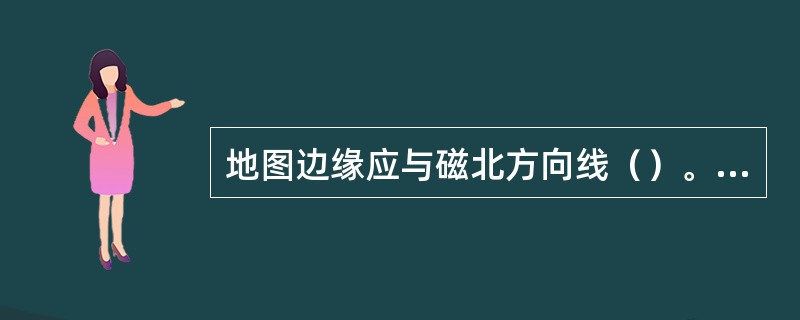 地图边缘应与磁北方向线（）。箭头方向应代表（）方向。