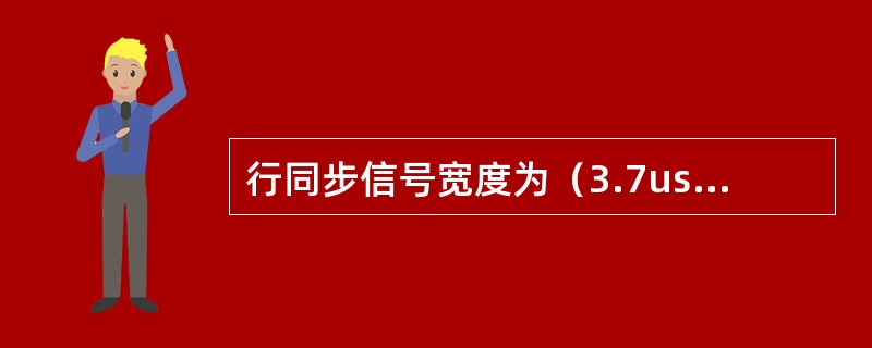 行同步信号宽度为（3.7us），周期为（64us）。