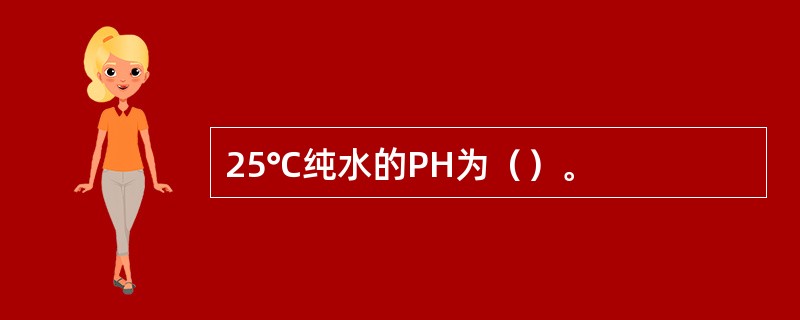 25℃纯水的PH为（）。