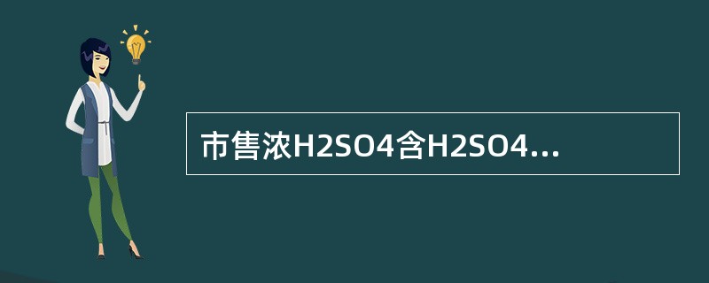 市售浓H2SO4含H2SO4的重量百分浓度约为（）。