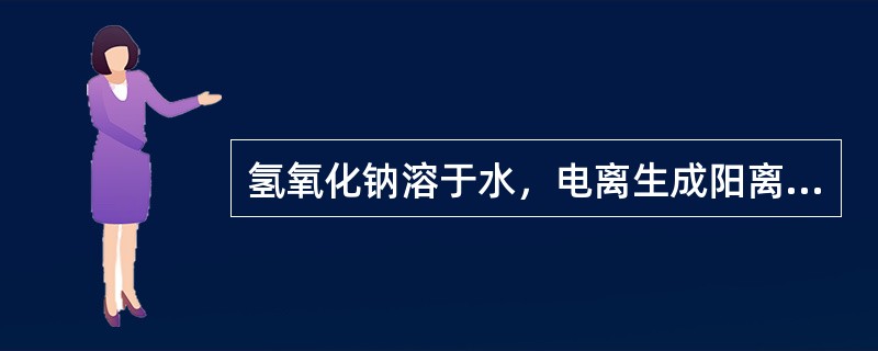 氢氧化钠溶于水，电离生成阳离子是（），阴离子是（）。