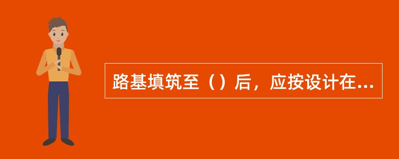 路基填筑至（）后，应按设计在路肩设观测桩，与边桩和沉降同步进行观测，通过测量路肩