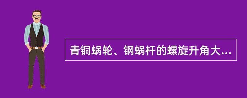 青铜蜗轮、钢蜗杆的螺旋升角大于8°31’时，该机构只有蜗杆作主动件，蜗轮不能作主