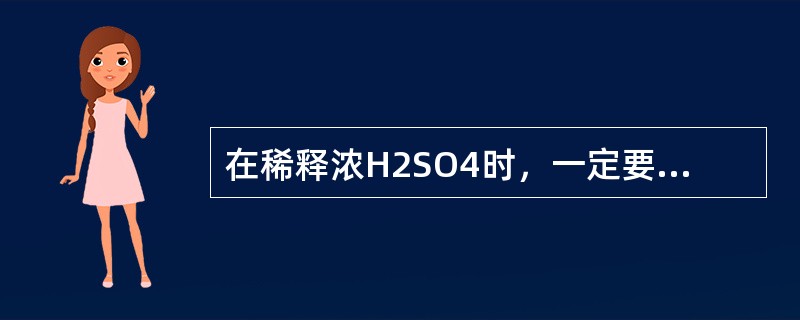 在稀释浓H2SO4时，一定要把（）沿着器壁慢慢地注入（）中，并不断搅拌。